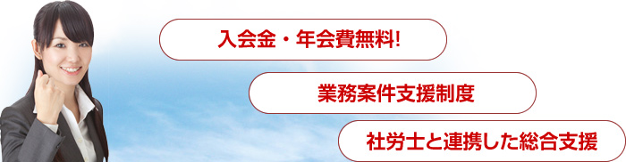 入会金・年会費無料！、業務案件支援制度、社労士と連携した総合支援